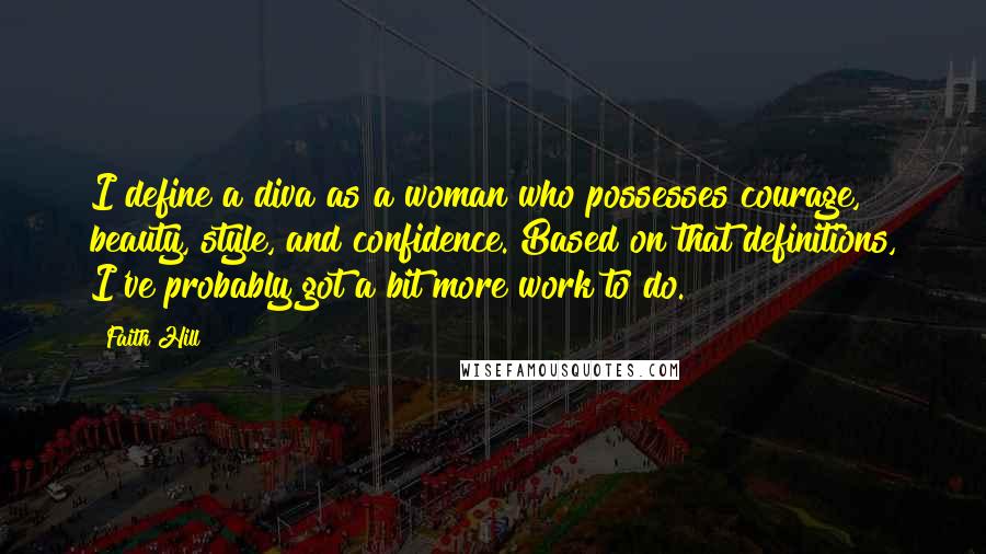 Faith Hill Quotes: I define a diva as a woman who possesses courage, beauty, style, and confidence. Based on that definitions, I've probably got a bit more work to do.