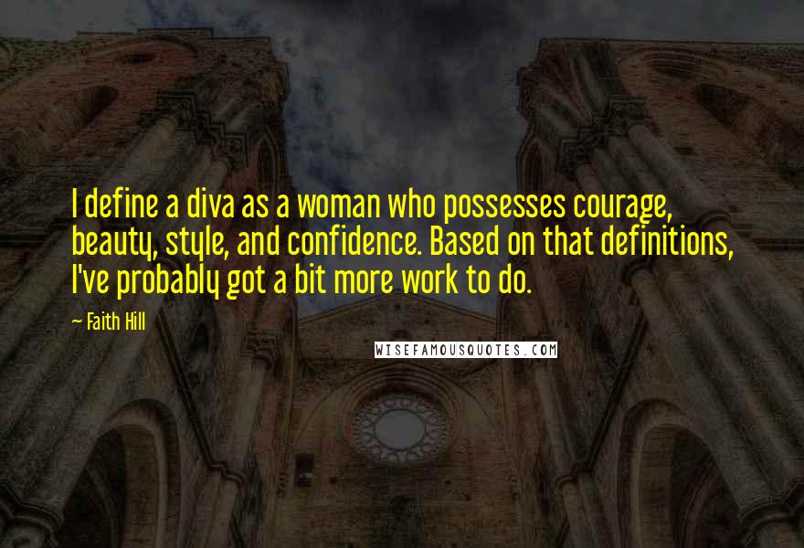 Faith Hill Quotes: I define a diva as a woman who possesses courage, beauty, style, and confidence. Based on that definitions, I've probably got a bit more work to do.