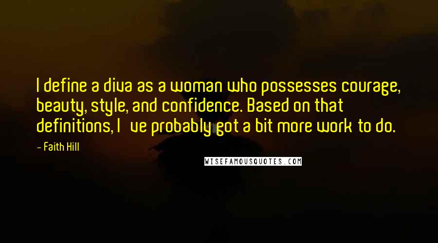 Faith Hill Quotes: I define a diva as a woman who possesses courage, beauty, style, and confidence. Based on that definitions, I've probably got a bit more work to do.