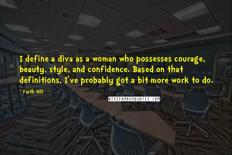 Faith Hill Quotes: I define a diva as a woman who possesses courage, beauty, style, and confidence. Based on that definitions, I've probably got a bit more work to do.