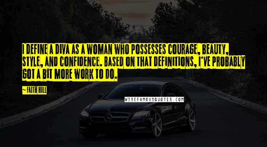 Faith Hill Quotes: I define a diva as a woman who possesses courage, beauty, style, and confidence. Based on that definitions, I've probably got a bit more work to do.