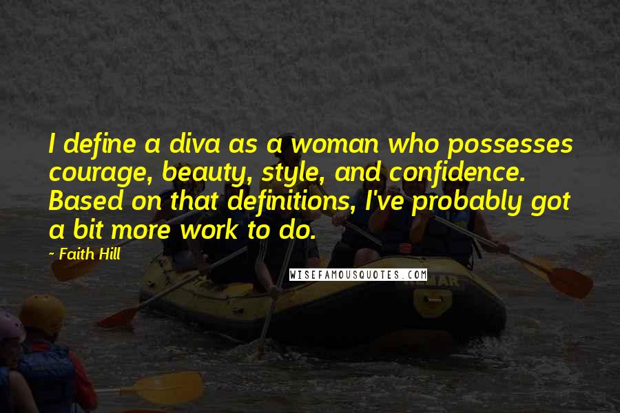 Faith Hill Quotes: I define a diva as a woman who possesses courage, beauty, style, and confidence. Based on that definitions, I've probably got a bit more work to do.