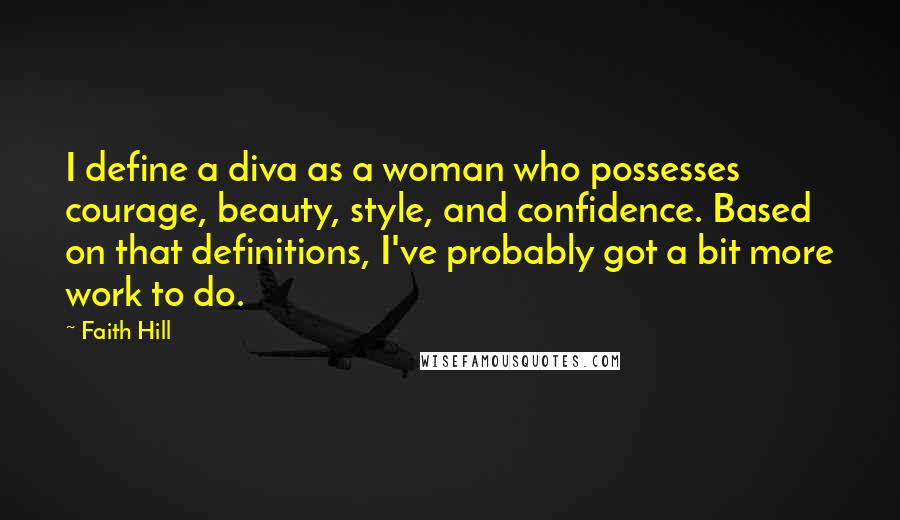 Faith Hill Quotes: I define a diva as a woman who possesses courage, beauty, style, and confidence. Based on that definitions, I've probably got a bit more work to do.