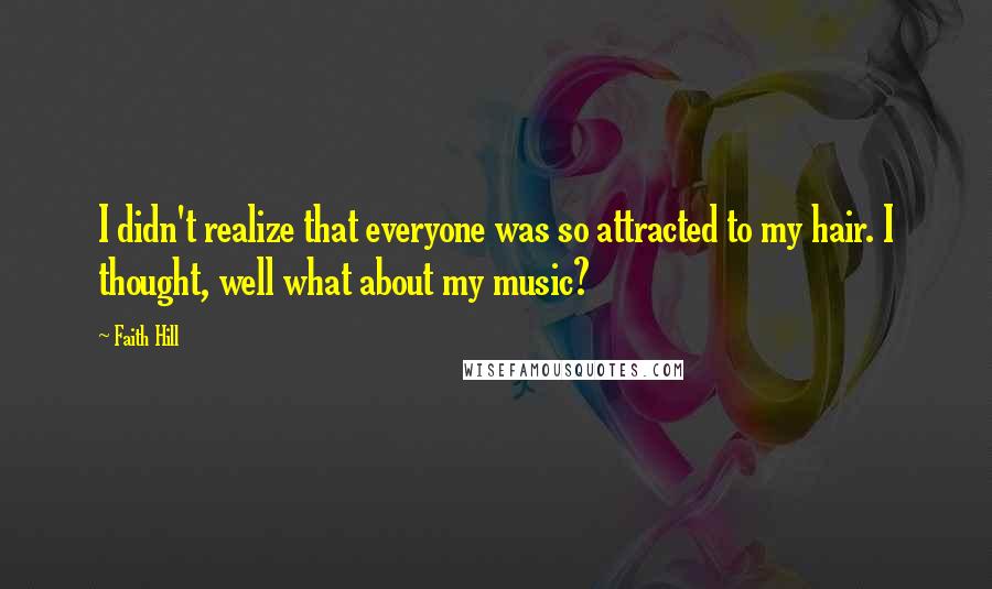 Faith Hill Quotes: I didn't realize that everyone was so attracted to my hair. I thought, well what about my music?