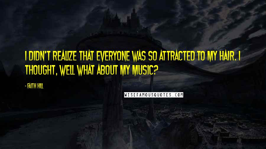 Faith Hill Quotes: I didn't realize that everyone was so attracted to my hair. I thought, well what about my music?