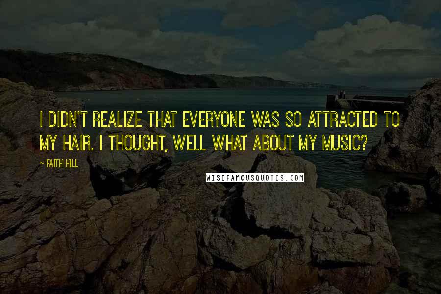 Faith Hill Quotes: I didn't realize that everyone was so attracted to my hair. I thought, well what about my music?