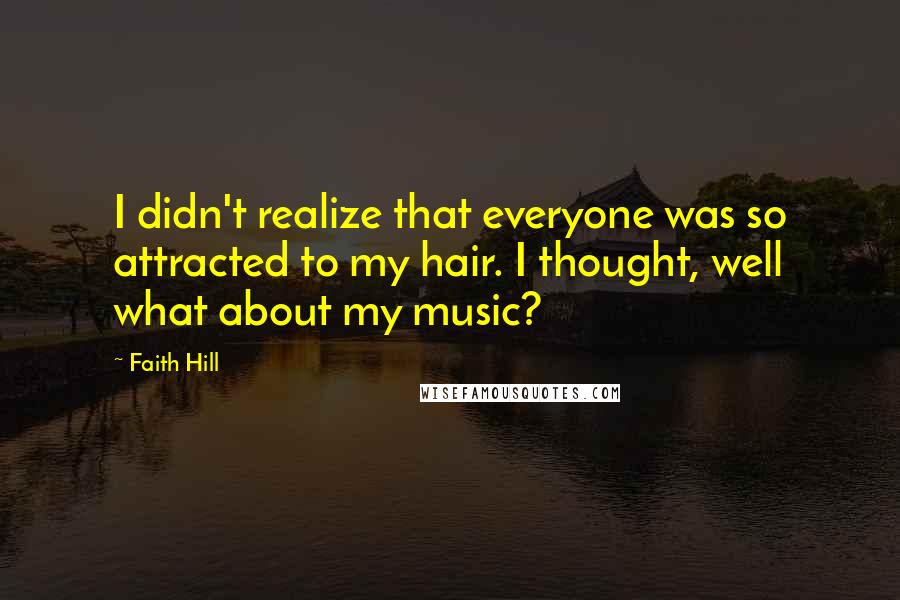 Faith Hill Quotes: I didn't realize that everyone was so attracted to my hair. I thought, well what about my music?