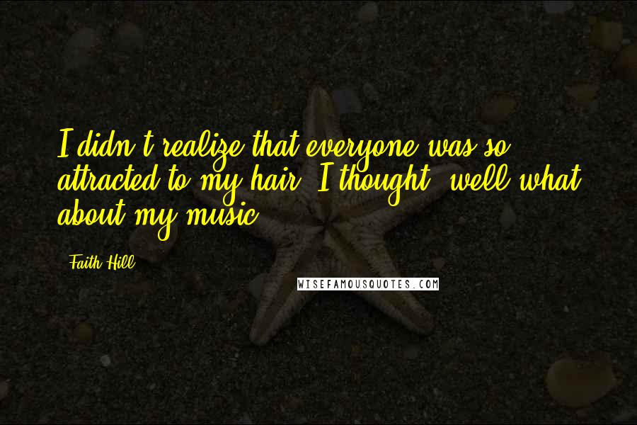 Faith Hill Quotes: I didn't realize that everyone was so attracted to my hair. I thought, well what about my music?