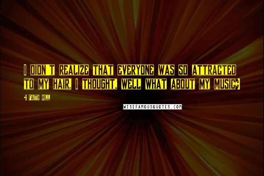 Faith Hill Quotes: I didn't realize that everyone was so attracted to my hair. I thought, well what about my music?