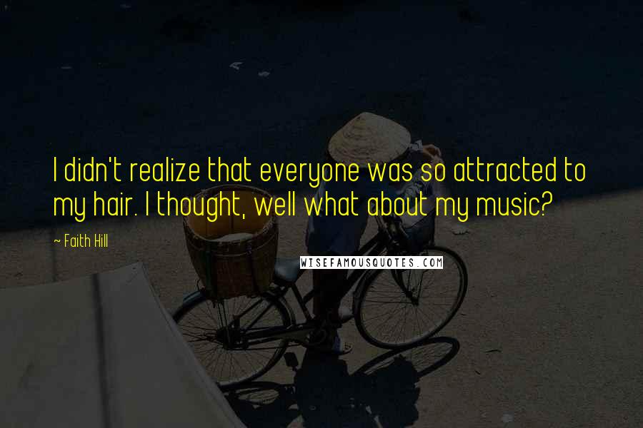 Faith Hill Quotes: I didn't realize that everyone was so attracted to my hair. I thought, well what about my music?