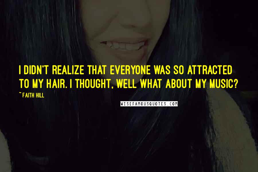 Faith Hill Quotes: I didn't realize that everyone was so attracted to my hair. I thought, well what about my music?