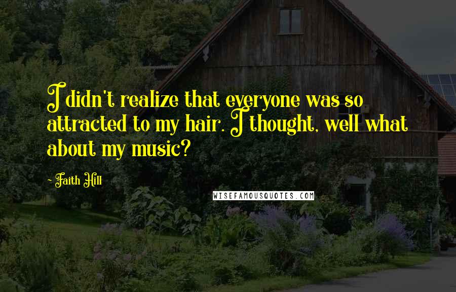 Faith Hill Quotes: I didn't realize that everyone was so attracted to my hair. I thought, well what about my music?