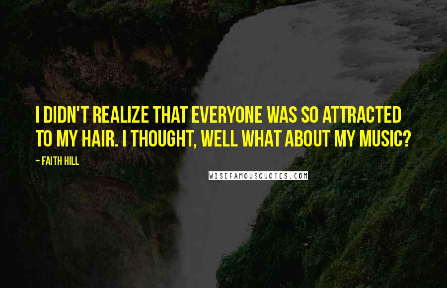 Faith Hill Quotes: I didn't realize that everyone was so attracted to my hair. I thought, well what about my music?