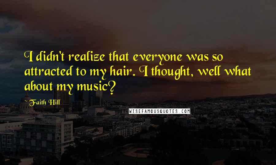 Faith Hill Quotes: I didn't realize that everyone was so attracted to my hair. I thought, well what about my music?