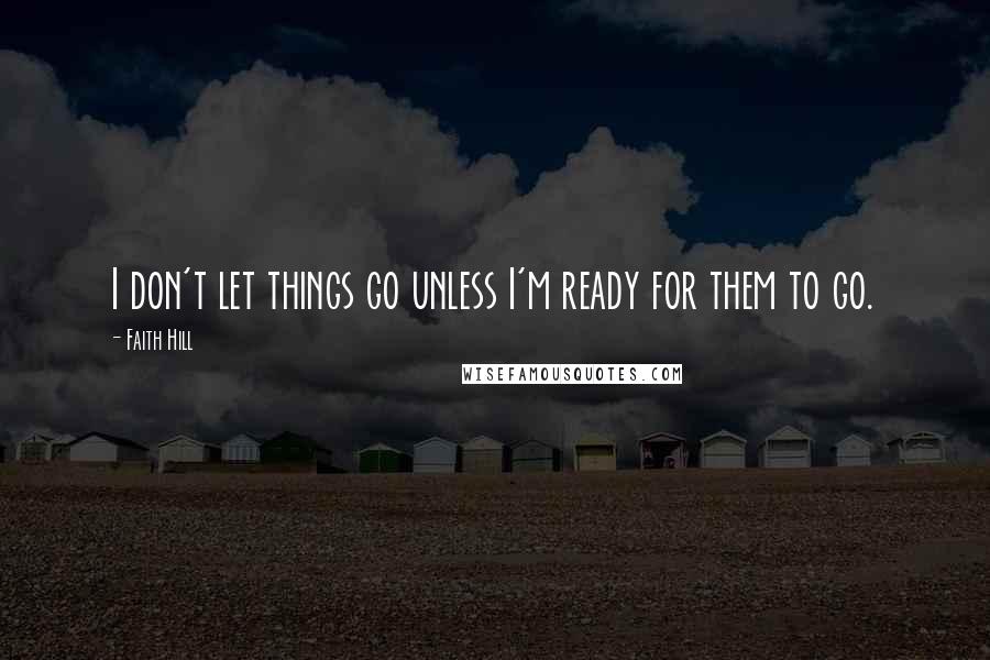 Faith Hill Quotes: I don't let things go unless I'm ready for them to go.