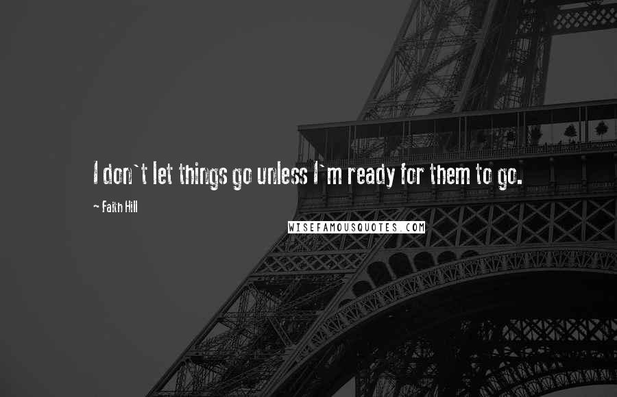 Faith Hill Quotes: I don't let things go unless I'm ready for them to go.