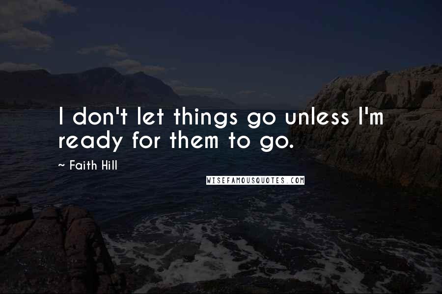 Faith Hill Quotes: I don't let things go unless I'm ready for them to go.