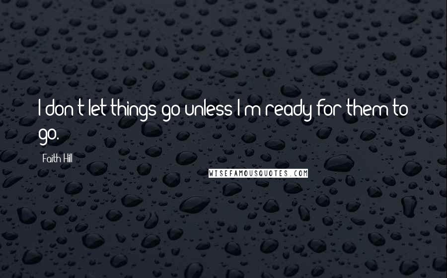 Faith Hill Quotes: I don't let things go unless I'm ready for them to go.