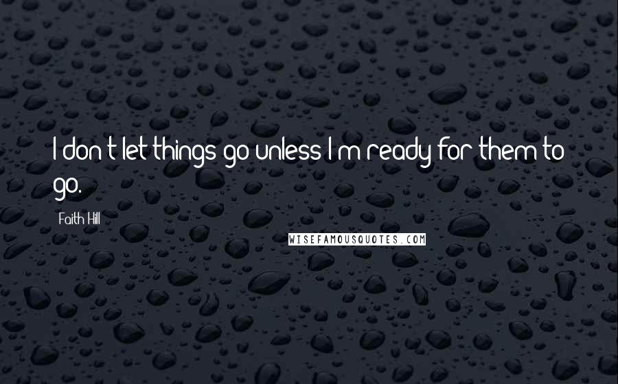 Faith Hill Quotes: I don't let things go unless I'm ready for them to go.