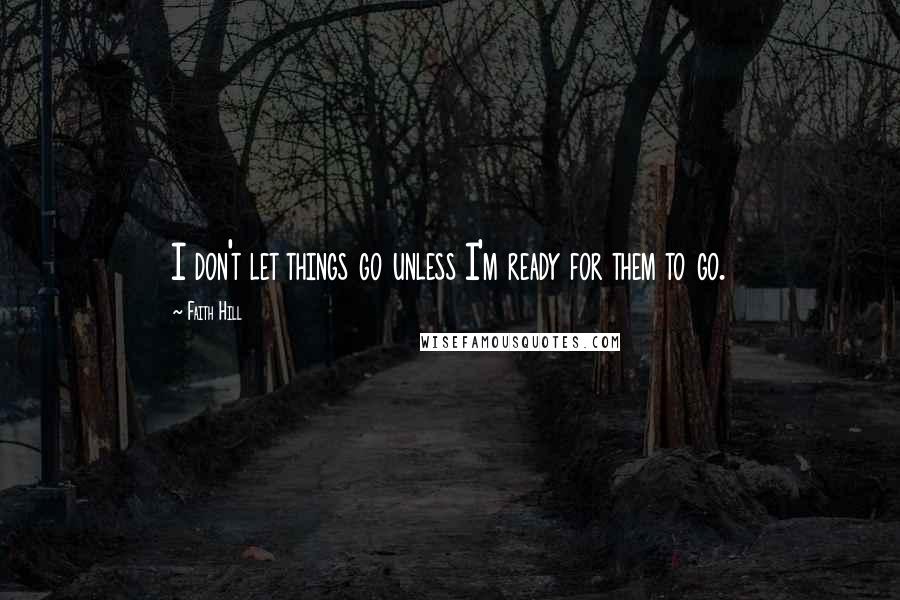 Faith Hill Quotes: I don't let things go unless I'm ready for them to go.