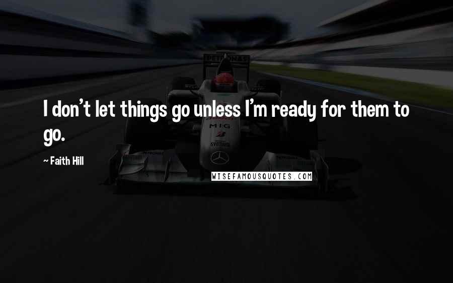 Faith Hill Quotes: I don't let things go unless I'm ready for them to go.