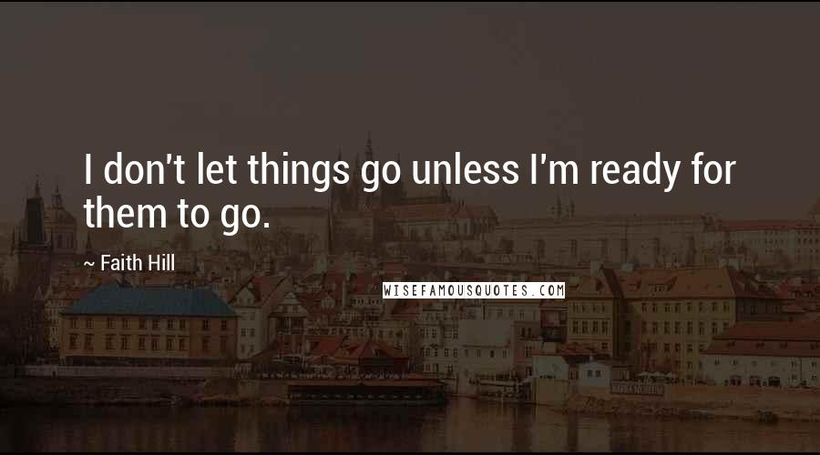 Faith Hill Quotes: I don't let things go unless I'm ready for them to go.