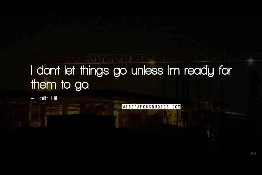 Faith Hill Quotes: I don't let things go unless I'm ready for them to go.