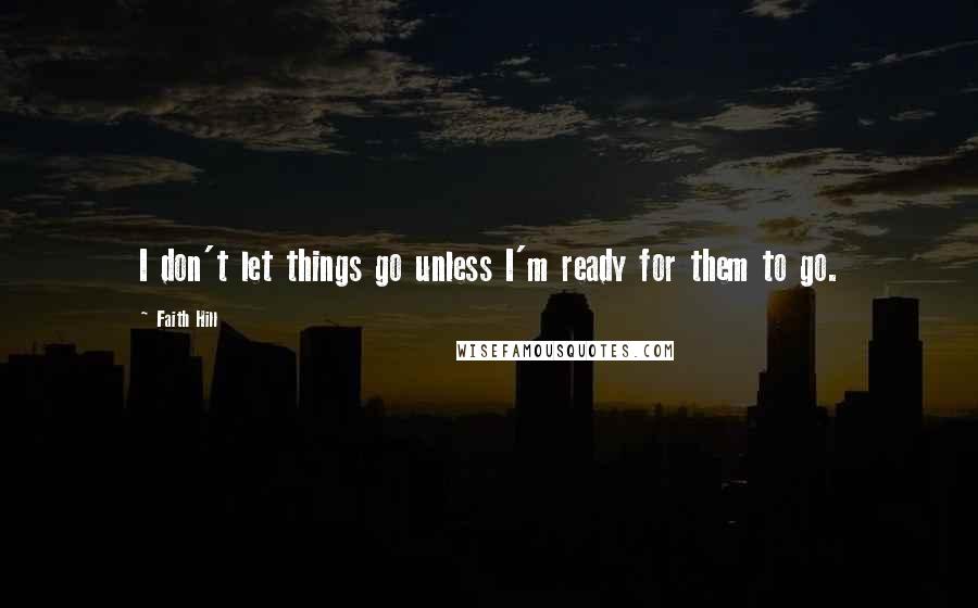 Faith Hill Quotes: I don't let things go unless I'm ready for them to go.