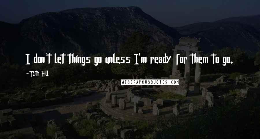 Faith Hill Quotes: I don't let things go unless I'm ready for them to go.