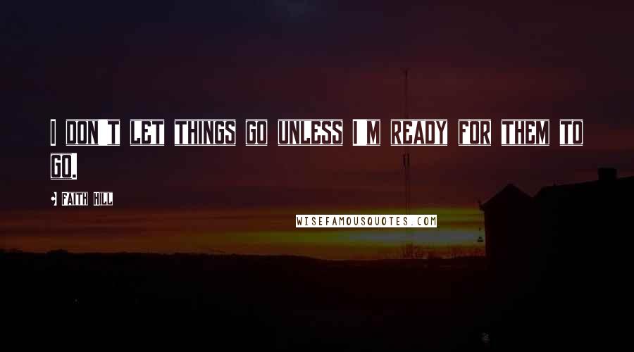 Faith Hill Quotes: I don't let things go unless I'm ready for them to go.