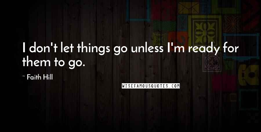 Faith Hill Quotes: I don't let things go unless I'm ready for them to go.