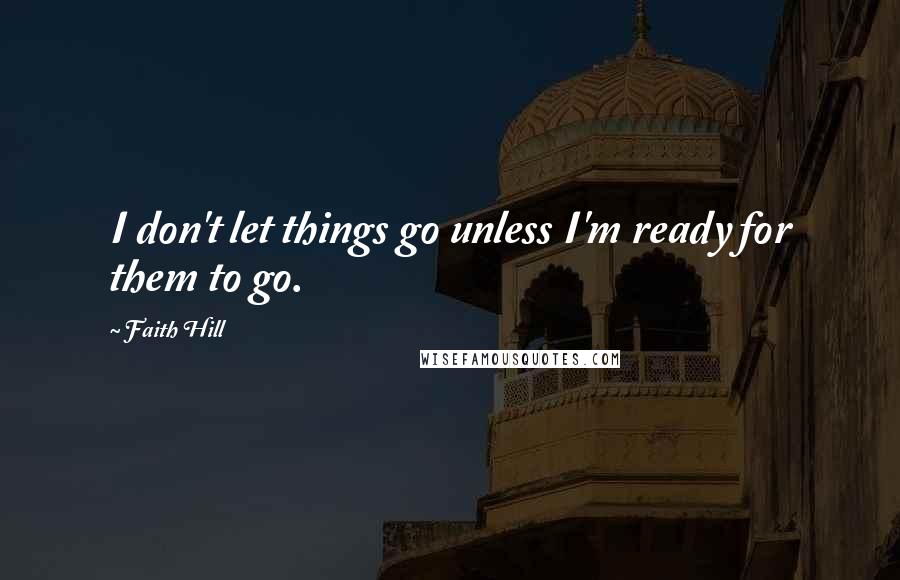 Faith Hill Quotes: I don't let things go unless I'm ready for them to go.