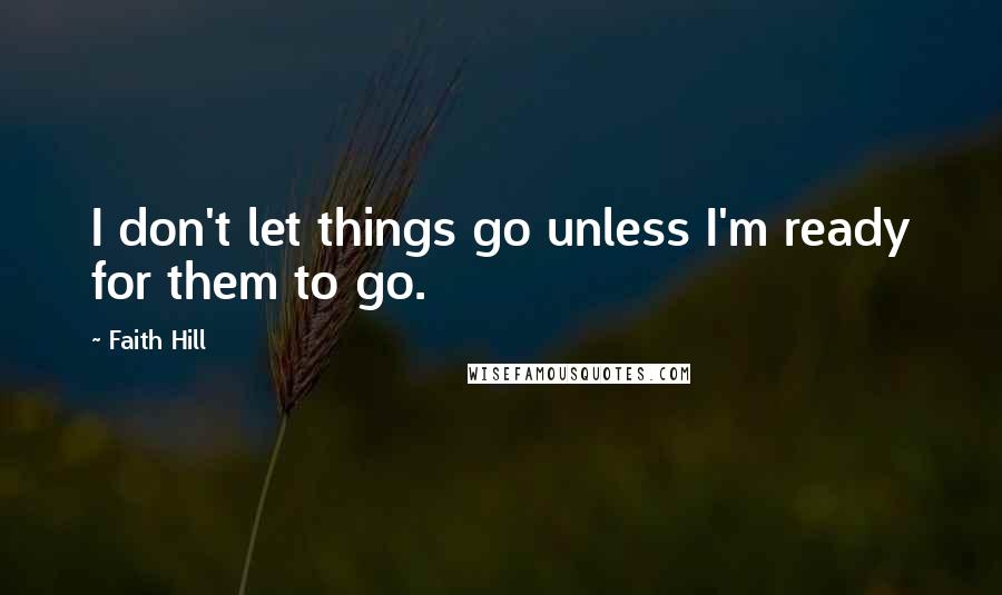 Faith Hill Quotes: I don't let things go unless I'm ready for them to go.