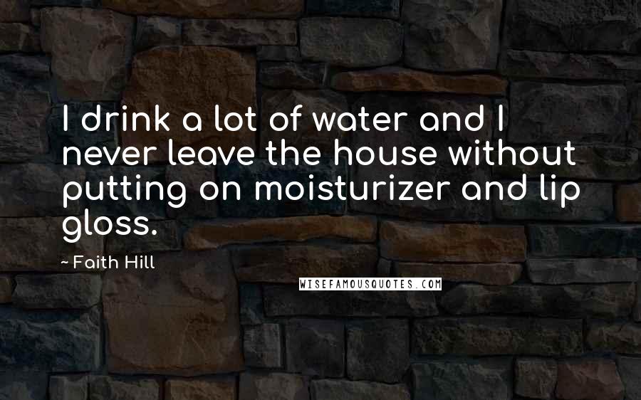 Faith Hill Quotes: I drink a lot of water and I never leave the house without putting on moisturizer and lip gloss.