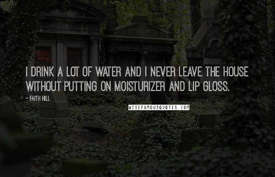 Faith Hill Quotes: I drink a lot of water and I never leave the house without putting on moisturizer and lip gloss.