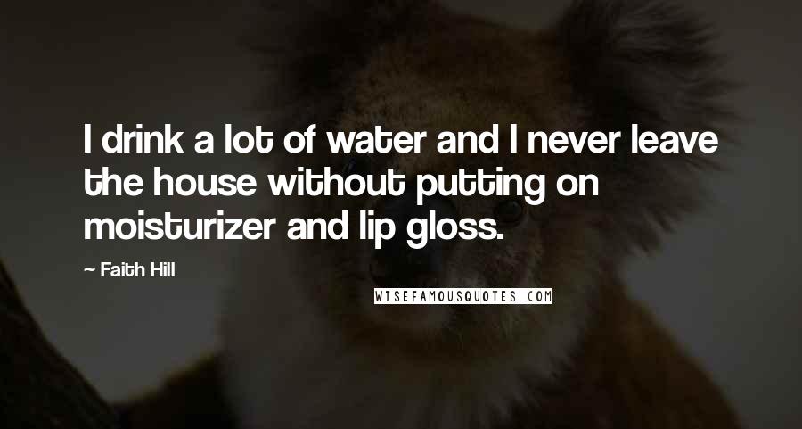 Faith Hill Quotes: I drink a lot of water and I never leave the house without putting on moisturizer and lip gloss.