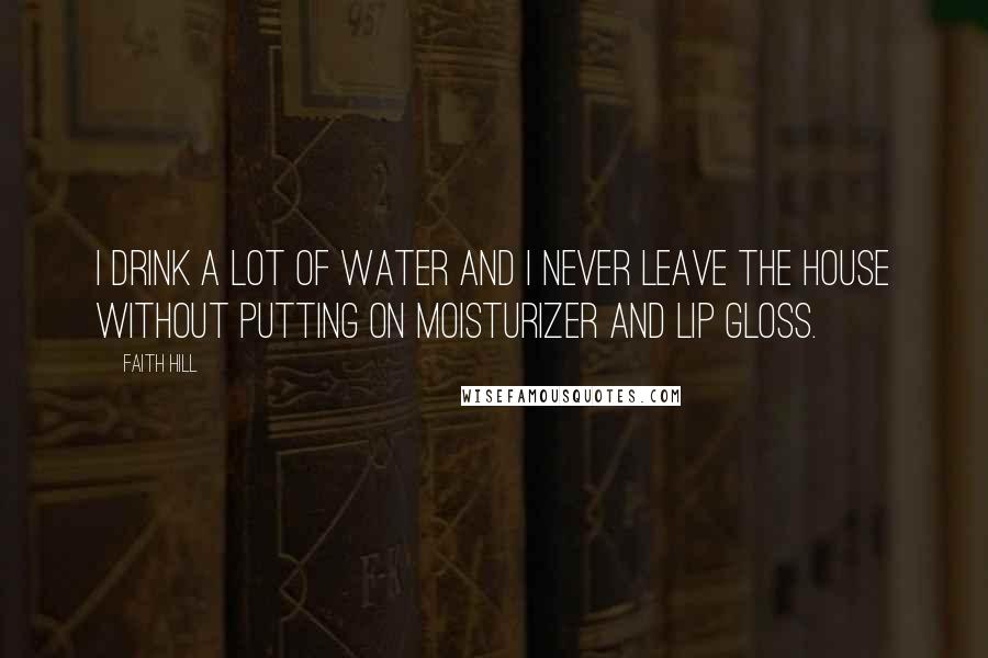 Faith Hill Quotes: I drink a lot of water and I never leave the house without putting on moisturizer and lip gloss.