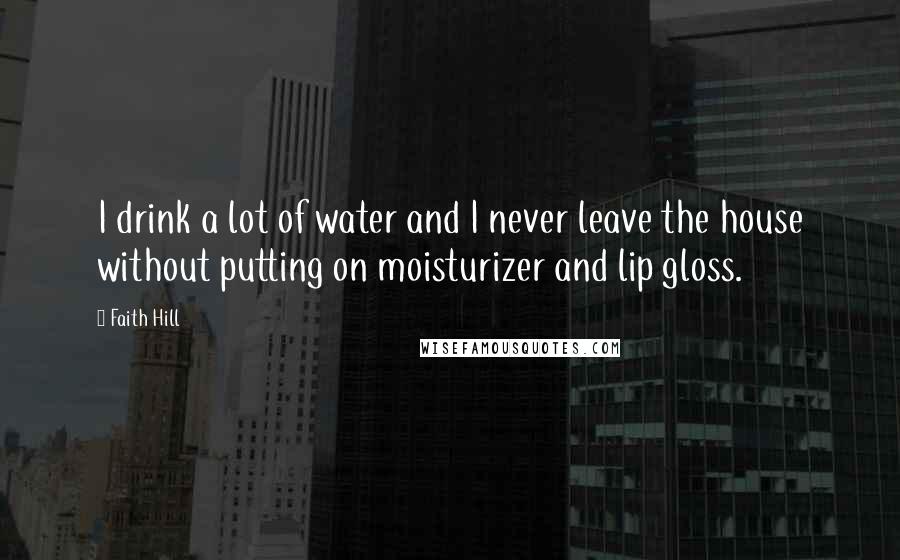 Faith Hill Quotes: I drink a lot of water and I never leave the house without putting on moisturizer and lip gloss.