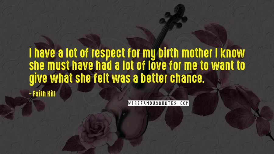 Faith Hill Quotes: I have a lot of respect for my birth mother I know she must have had a lot of love for me to want to give what she felt was a better chance.