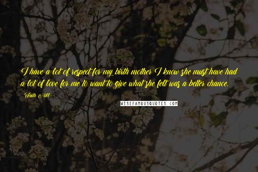 Faith Hill Quotes: I have a lot of respect for my birth mother I know she must have had a lot of love for me to want to give what she felt was a better chance.