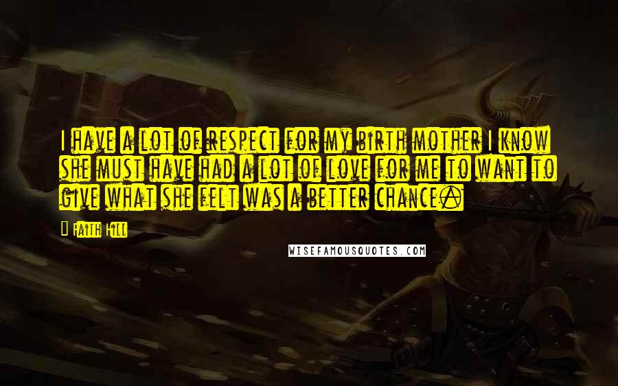 Faith Hill Quotes: I have a lot of respect for my birth mother I know she must have had a lot of love for me to want to give what she felt was a better chance.