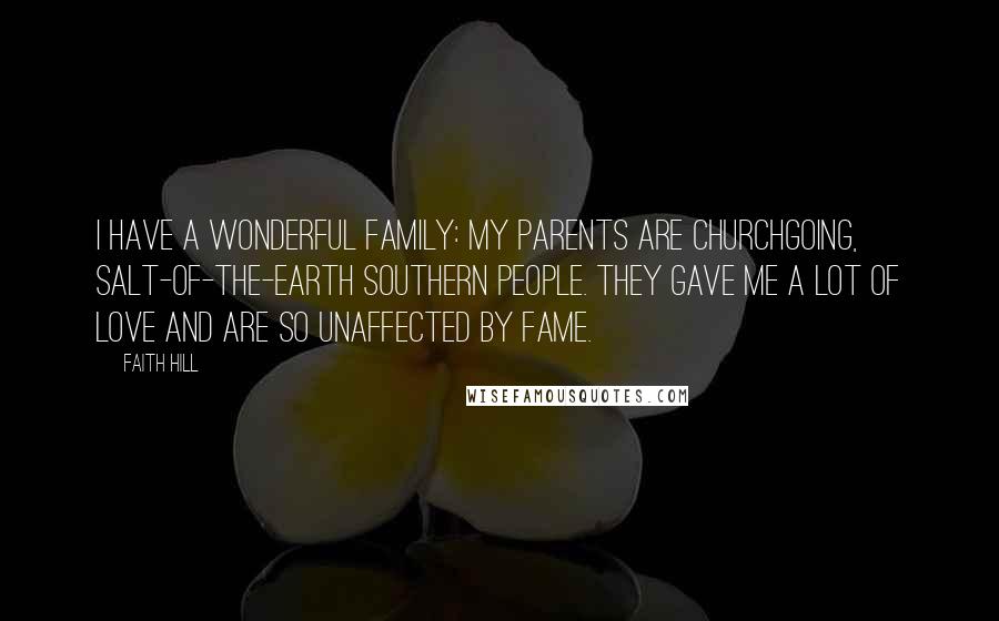 Faith Hill Quotes: I have a wonderful family: My parents are churchgoing, salt-of-the-earth Southern people. They gave me a lot of love and are so unaffected by fame.