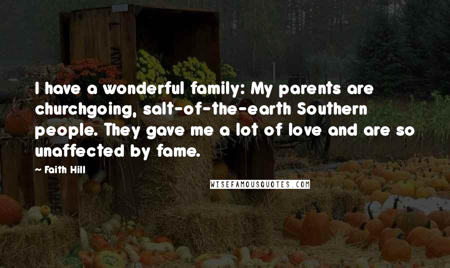 Faith Hill Quotes: I have a wonderful family: My parents are churchgoing, salt-of-the-earth Southern people. They gave me a lot of love and are so unaffected by fame.