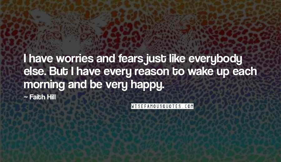 Faith Hill Quotes: I have worries and fears just like everybody else. But I have every reason to wake up each morning and be very happy.