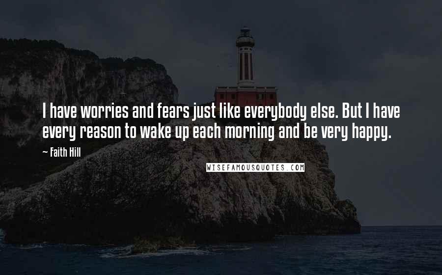 Faith Hill Quotes: I have worries and fears just like everybody else. But I have every reason to wake up each morning and be very happy.