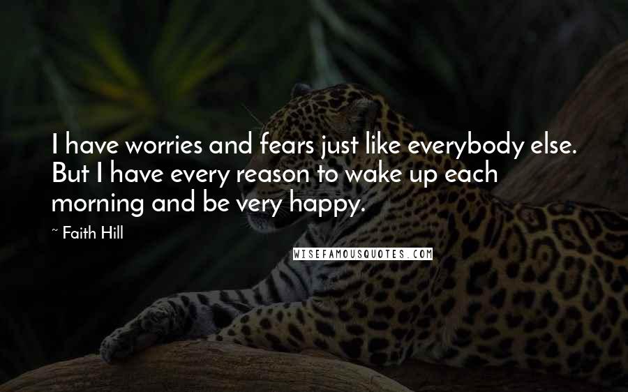 Faith Hill Quotes: I have worries and fears just like everybody else. But I have every reason to wake up each morning and be very happy.