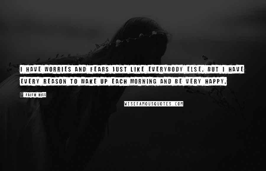 Faith Hill Quotes: I have worries and fears just like everybody else. But I have every reason to wake up each morning and be very happy.