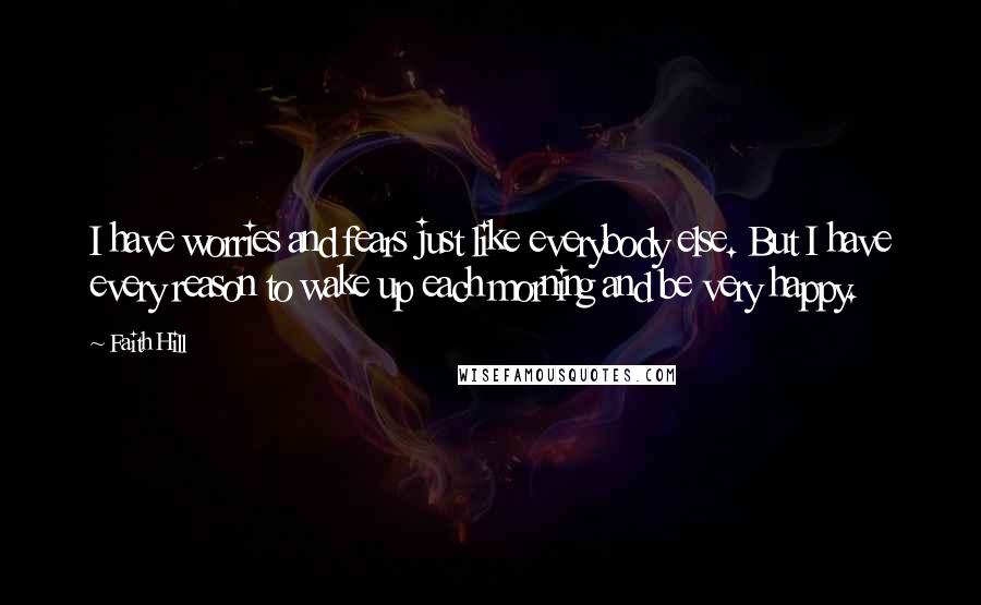 Faith Hill Quotes: I have worries and fears just like everybody else. But I have every reason to wake up each morning and be very happy.