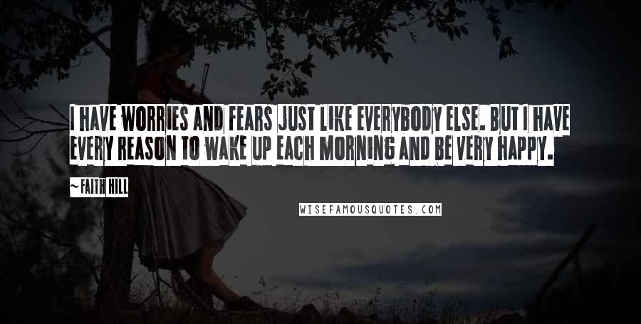 Faith Hill Quotes: I have worries and fears just like everybody else. But I have every reason to wake up each morning and be very happy.