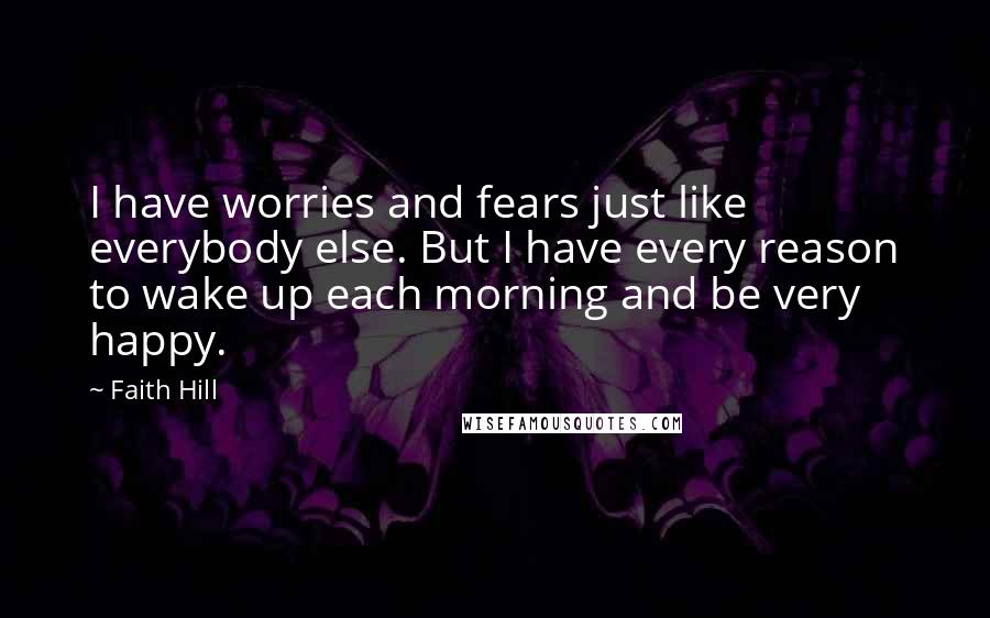 Faith Hill Quotes: I have worries and fears just like everybody else. But I have every reason to wake up each morning and be very happy.
